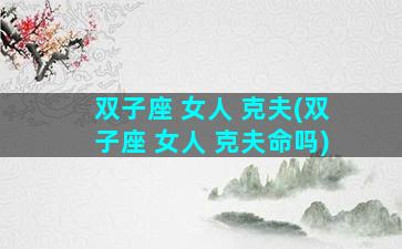 双子座 女人 克夫(双子座 女人 克夫命吗)